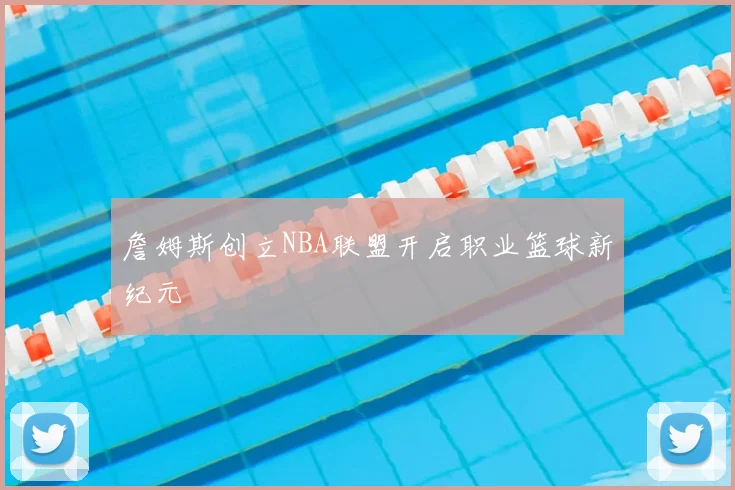 詹姆斯创立NBA联盟开启职业篮球新纪元
