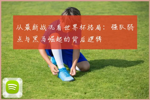 从最新战况看世界杯格局:强队弱点与黑马崛起的背后逻辑