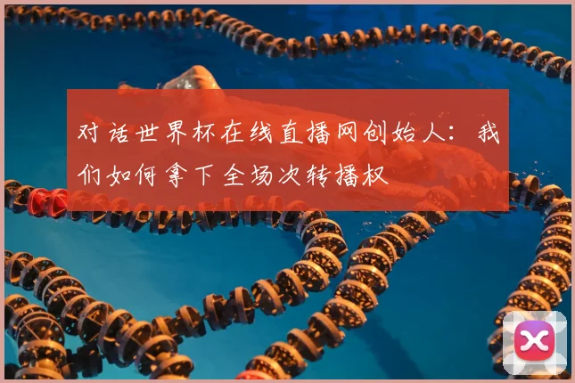 对话世界杯在线直播网创始人:我们如何拿下全场次转播权