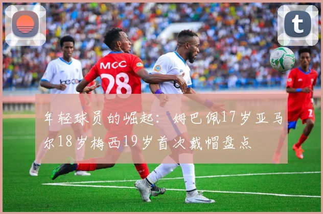 年轻球员的崛起：姆巴佩17岁亚马尔18岁梅西19岁首次戴帽盘点