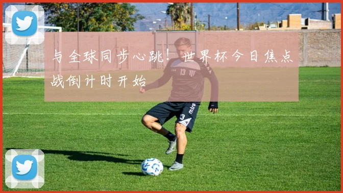 与全球同步心跳!世界杯今日焦点战倒计时开始