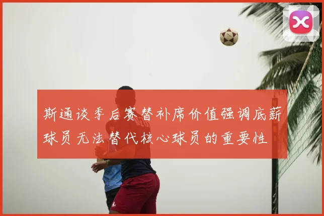斯通谈季后赛替补席价值强调底薪球员无法替代核心球员的重要性