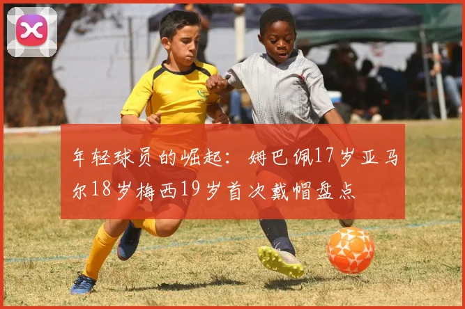 年轻球员的崛起:姆巴佩17岁亚马尔18岁梅西19岁首次戴帽盘点
