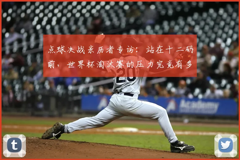 点球决战亲历者专访：站在十二码前，世界杯淘汰赛的压力究竟有多大？