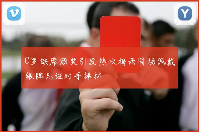 C罗缺席颁奖引发热议梅西同场佩戴银牌见证对手捧杯