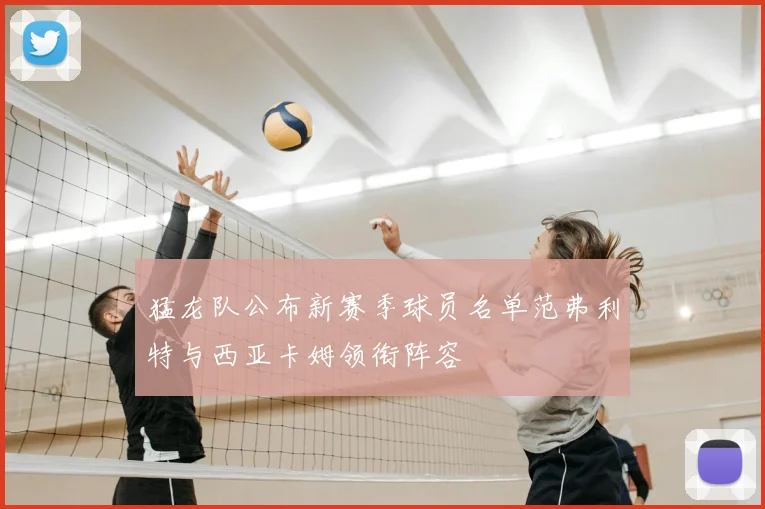 猛龙队公布新赛季球员名单范弗利特与西亚卡姆领衔阵容