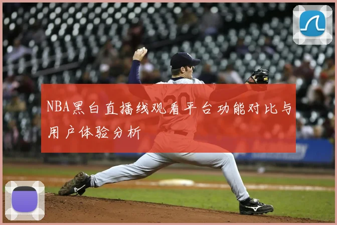 NBA黑白直播线观看平台功能对比与用户体验分析