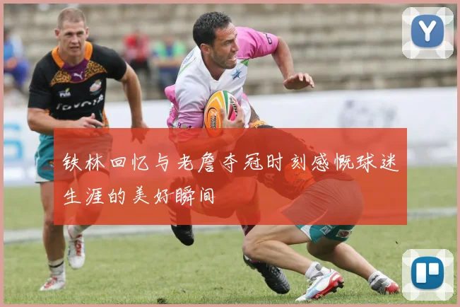 铁林回忆与老詹夺冠时刻感慨球迷生涯的美好瞬间