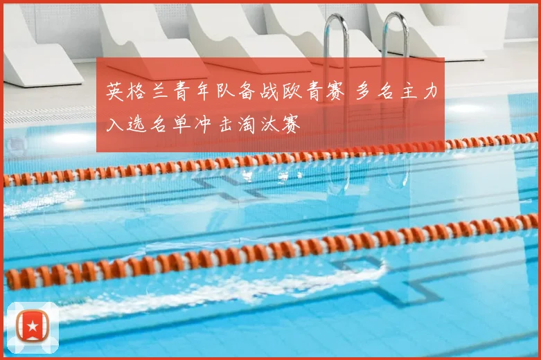 英格兰青年队备战欧青赛 多名主力入选名单冲击淘汰赛