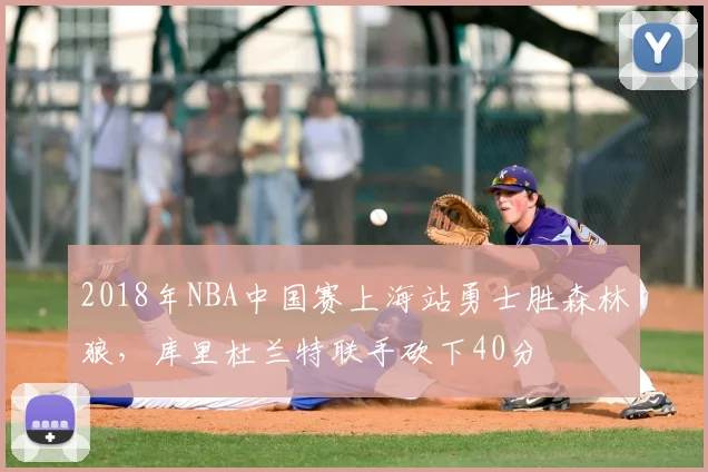2018年NBA中国赛上海站勇士胜森林狼,库里杜兰特联手砍下40分