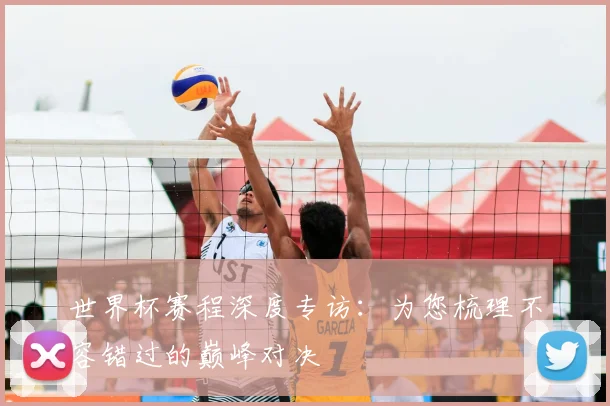 世界杯赛程深度专访：为您梳理不容错过的巅峰对决