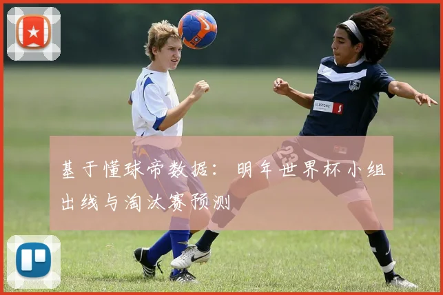 基于懂球帝数据:明年世界杯小组出线与淘汰赛预测