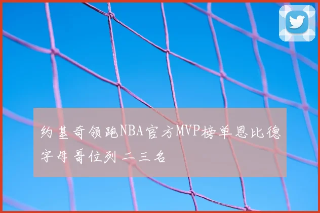 约基奇领跑NBA官方MVP榜单恩比德字母哥位列二三名