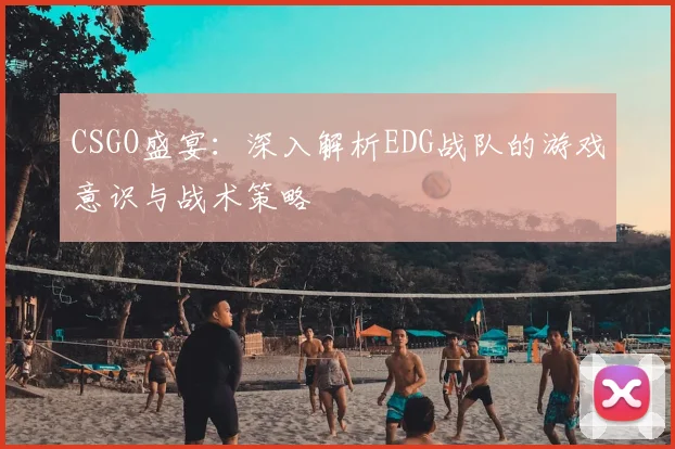 CSGO盛宴：深入解析EDG战队的游戏意识与战术策略