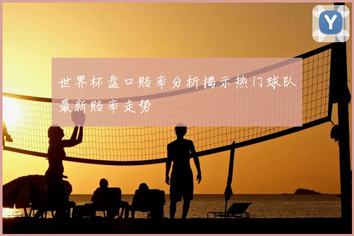 世界杯盘口赔率分析揭示热门球队最新赔率走势