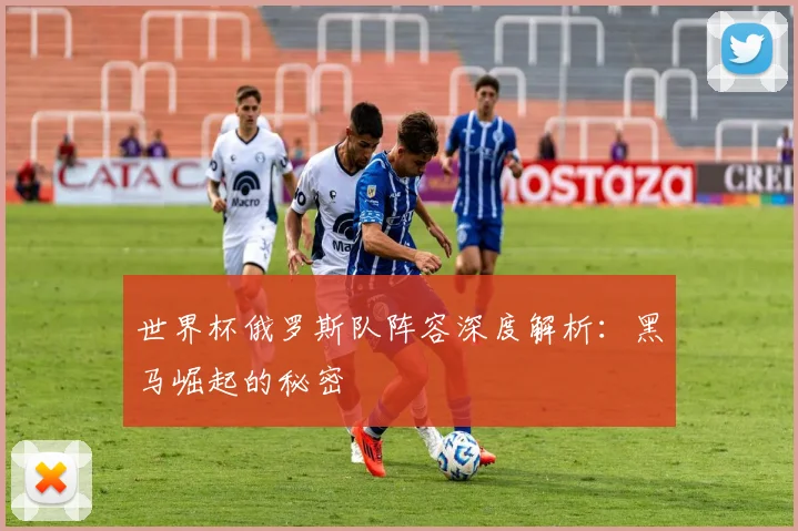 世界杯俄罗斯队阵容深度解析：黑马崛起的秘密