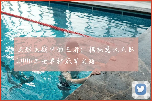 点球决战中的王者:揭秘意大利队2006年世界杯冠军之路
