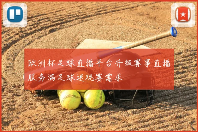 欧洲杯足球直播平台升级赛事直播服务满足球迷观赛需求