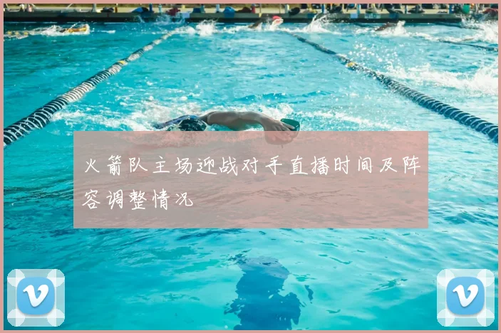火箭队主场迎战对手直播时间及阵容调整情况