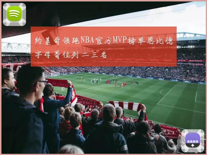 约基奇领跑NBA官方MVP榜单恩比德字母哥位列二三名