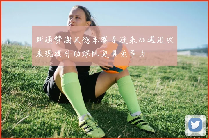 斯通赞谢泼德本赛季迎来机遇进攻表现提升助球队更具竞争力