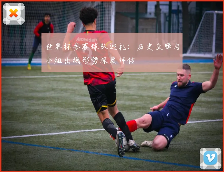世界杯参赛球队巡礼:历史交锋与小组出线形势深度评估