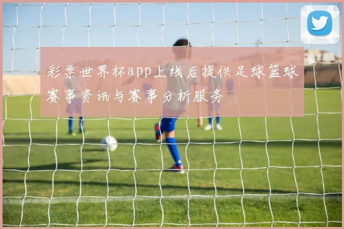 彩票世界杯app上线后提供足球篮球赛事资讯与赛事分析服务