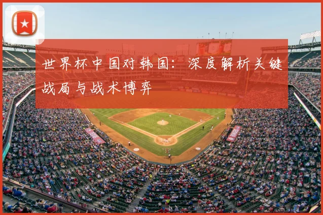 世界杯中国对韩国:深度解析关键战局与战术博弈