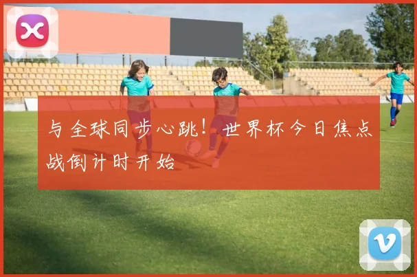 与全球同步心跳！世界杯今日焦点战倒计时开始