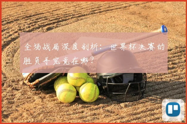 全场战局深度剖析：世界杯决赛的胜负手究竟在哪？
