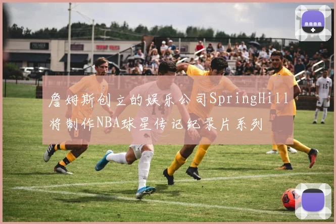 詹姆斯创立的娱乐公司SpringHill将制作NBA球星传记纪录片系列