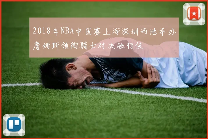 2018年NBA中国赛上海深圳两地举办詹姆斯领衔骑士对决独行侠