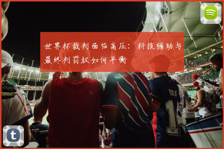 世界杯裁判面临高压:科技辅助与最终判罚权如何平衡