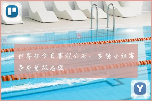 世界杯今日赛程公布，多场小组赛争夺晋级名额