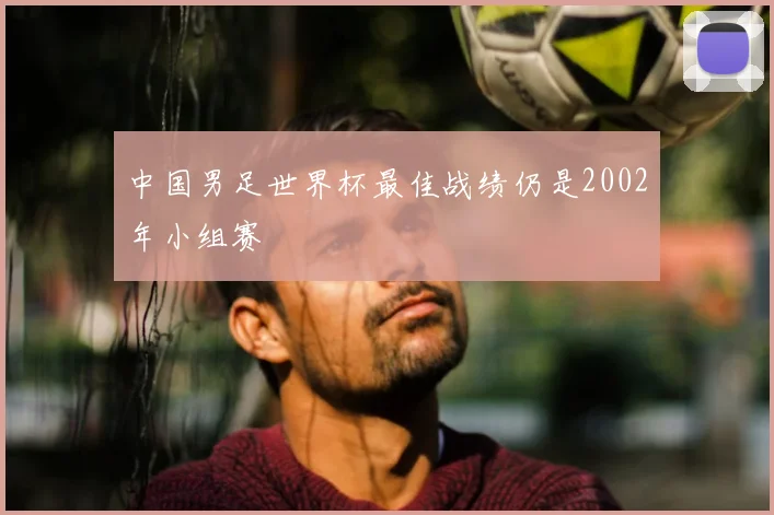 中国男足世界杯最佳战绩仍是2002年小组赛