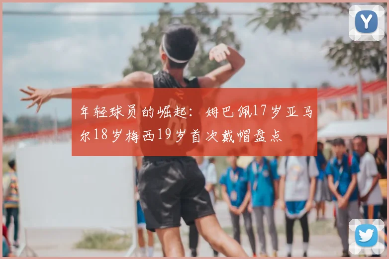 年轻球员的崛起：姆巴佩17岁亚马尔18岁梅西19岁首次戴帽盘点