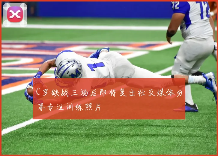 C罗缺战三场后即将复出社交媒体分享专注训练照片