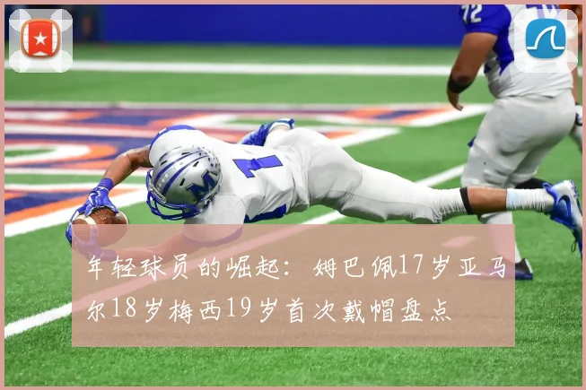年轻球员的崛起:姆巴佩17岁亚马尔18岁梅西19岁首次戴帽盘点