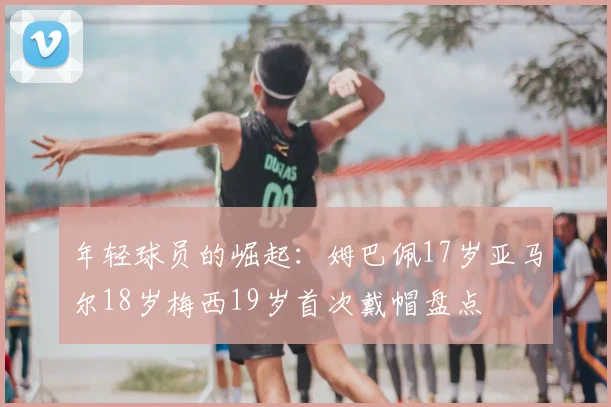 年轻球员的崛起:姆巴佩17岁亚马尔18岁梅西19岁首次戴帽盘点