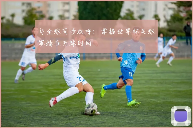 与全球同步欢呼：掌握世界杯足球赛精准开球时间