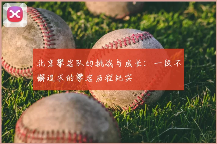 北京攀岩队的挑战与成长：一段不懈追求的攀岩历程纪实