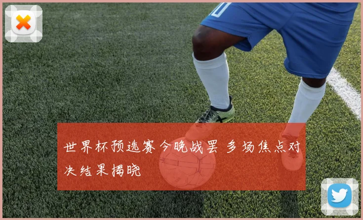 世界杯预选赛今晚战罢 多场焦点对决结果揭晓