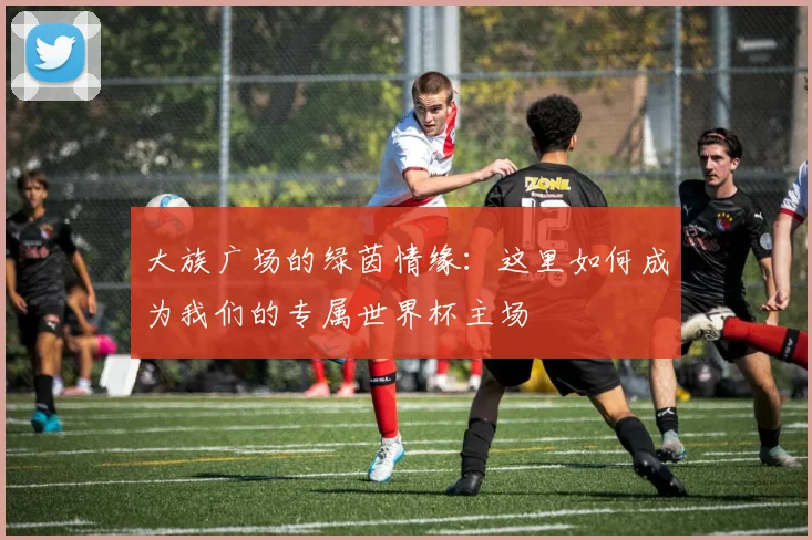 大族广场的绿茵情缘:这里如何成为我们的专属世界杯主场