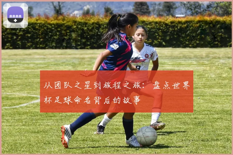 从团队之星到旅程之旅：盘点世界杯足球命名背后的故事