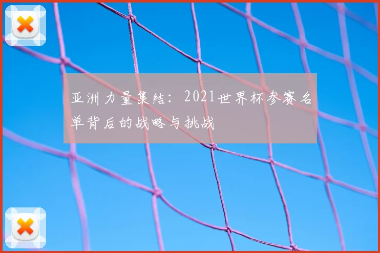 亚洲力量集结：2021世界杯参赛名单背后的战略与挑战