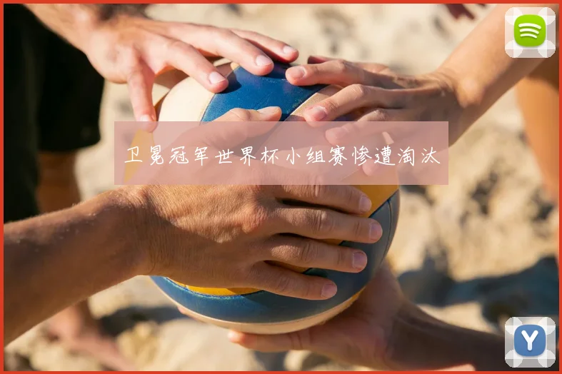 卫冕冠军世界杯小组赛惨遭淘汰