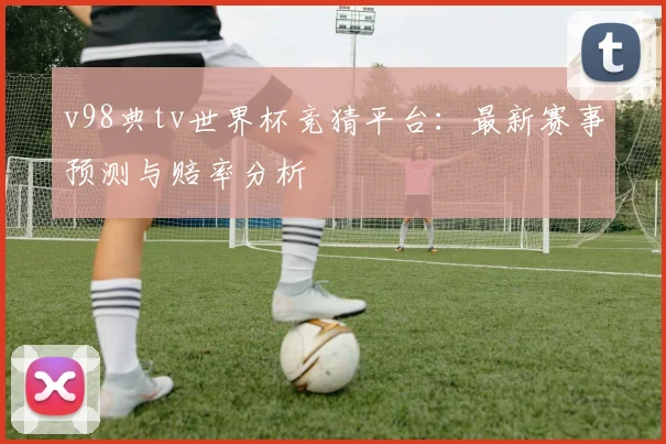 v98典tv世界杯竞猜平台:最新赛事预测与赔率分析