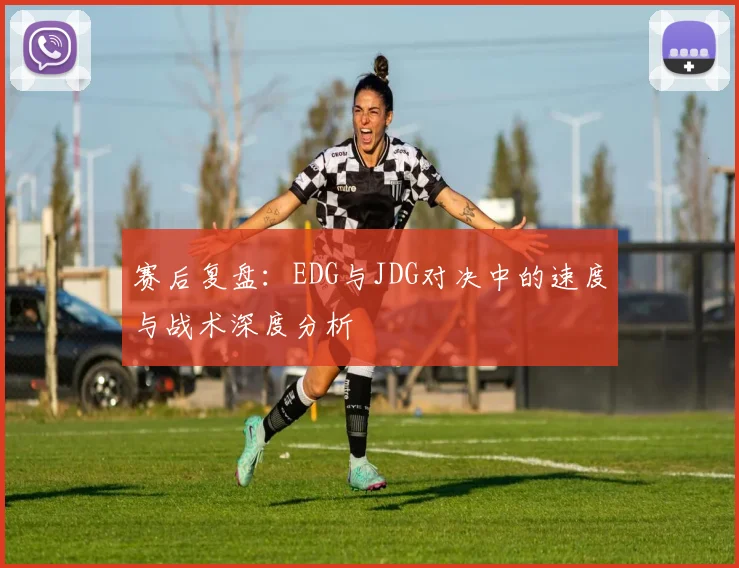 赛后复盘：EDG与JDG对决中的速度与战术深度分析