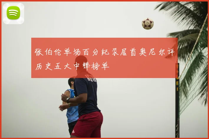 张伯伦单场百分纪录居首奥尼尔评历史五大中锋榜单