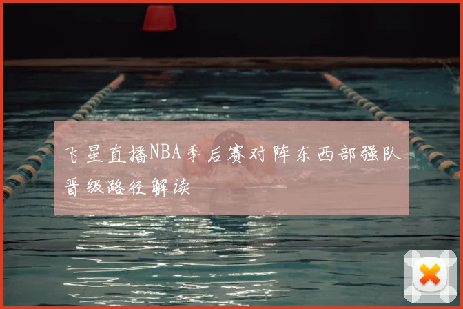 飞星直播NBA季后赛对阵东西部强队晋级路径解读